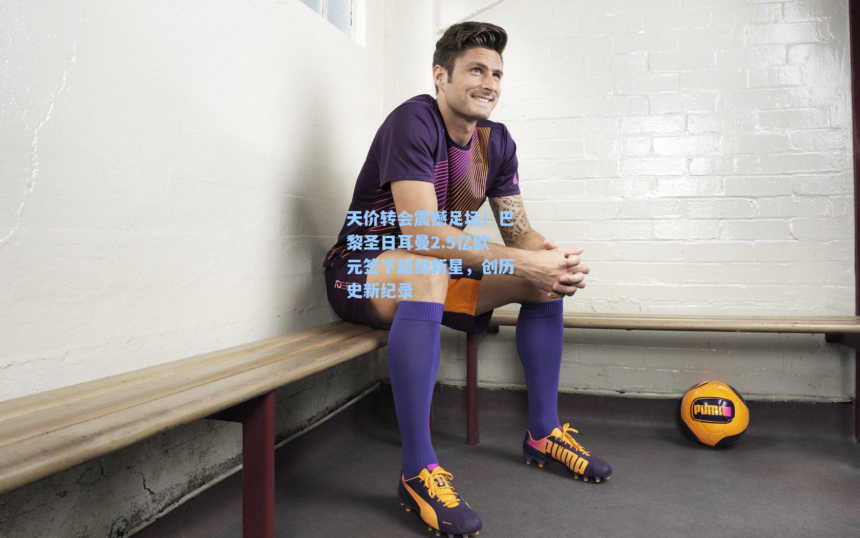 天价转会震撼足坛!巴黎圣日耳曼2.5亿欧元签下超级新星,创历史新纪录