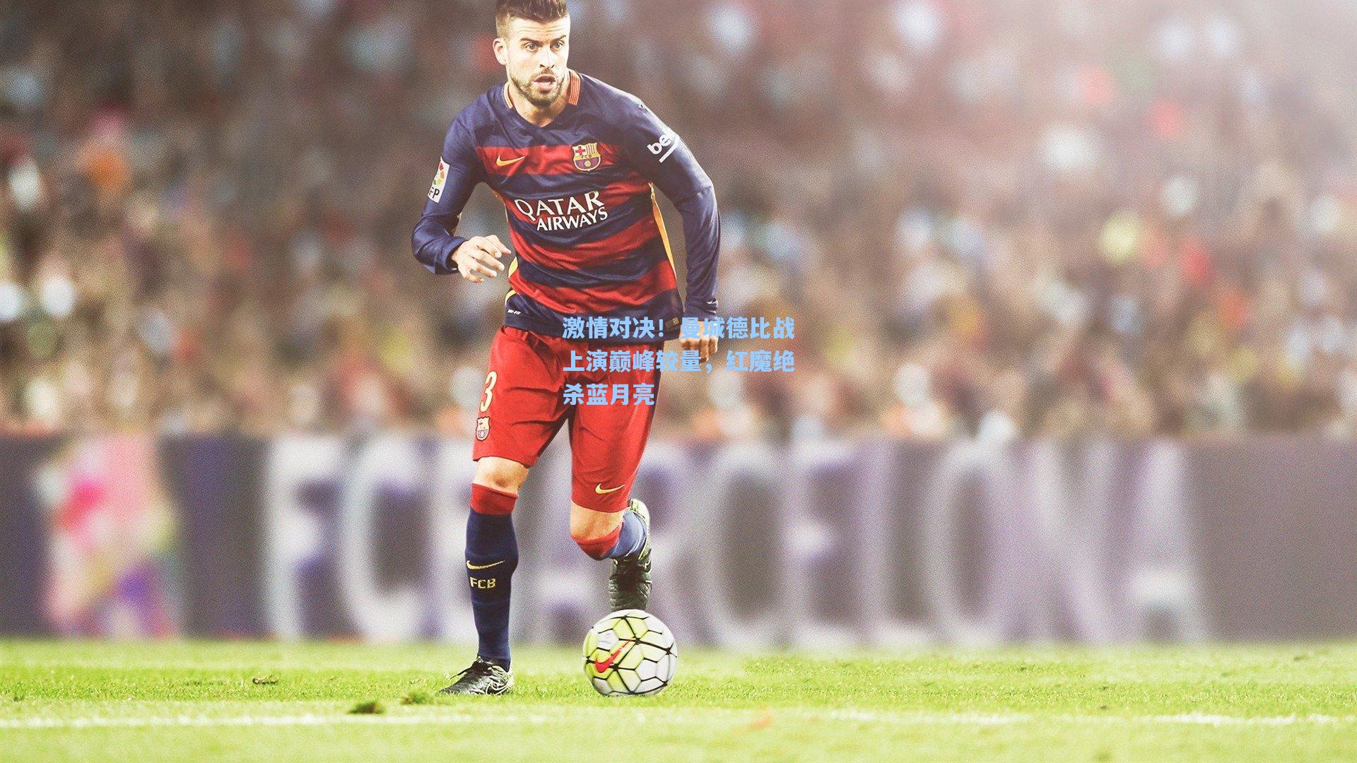 激情对决！曼城德比战上演巅峰较量，红魔绝杀蓝月亮