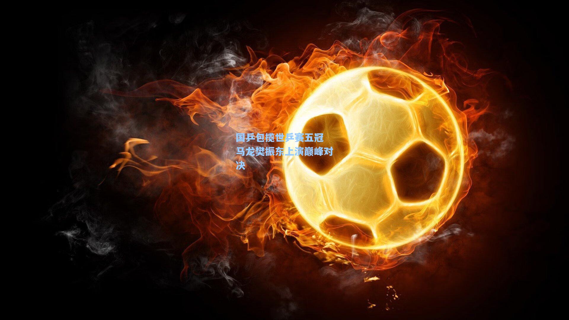 国乒包揽世乒赛五冠 马龙樊振东上演巅峰对决