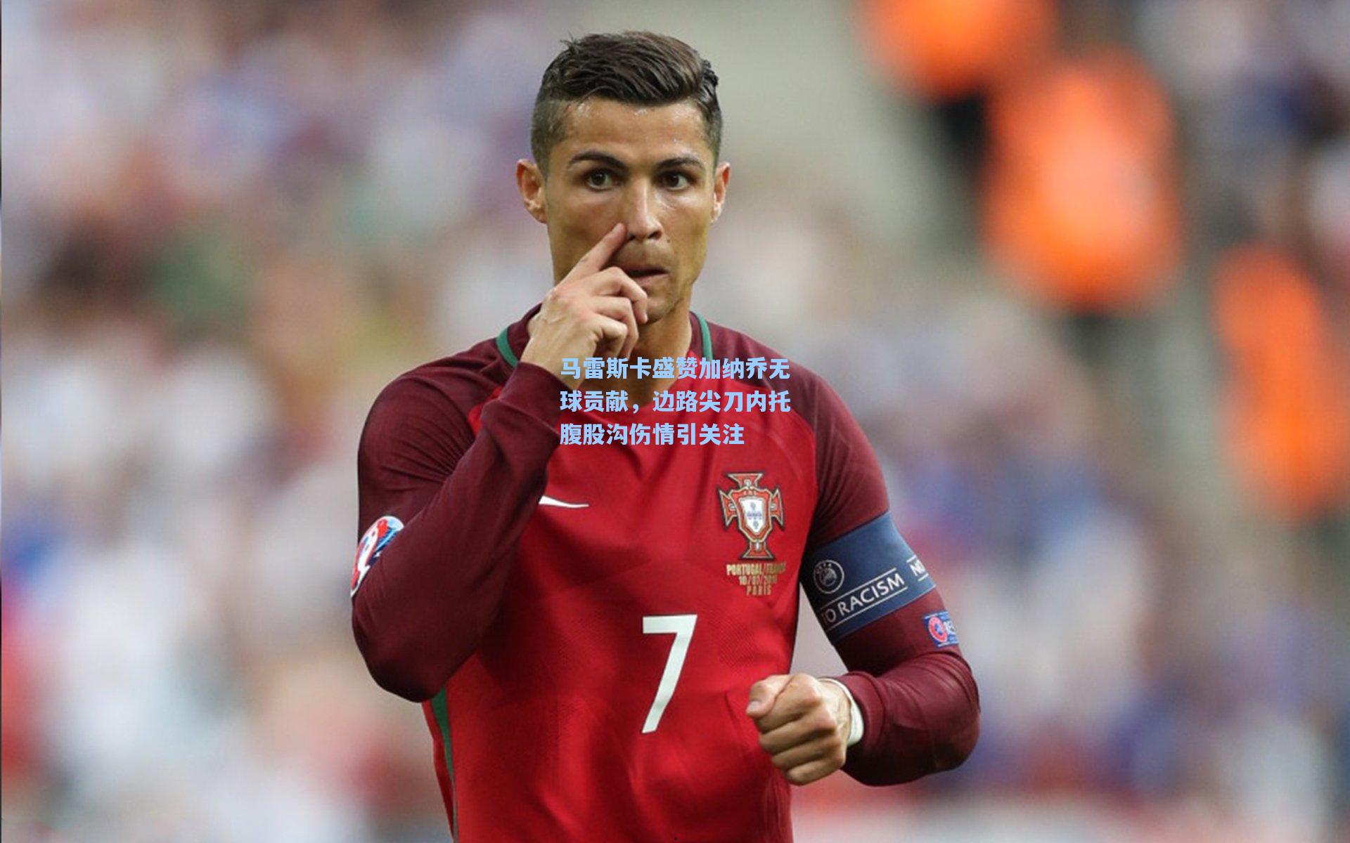 开云官网-马雷斯卡盛赞加纳乔无球贡献，边路尖刀内托腹股沟伤情引关注