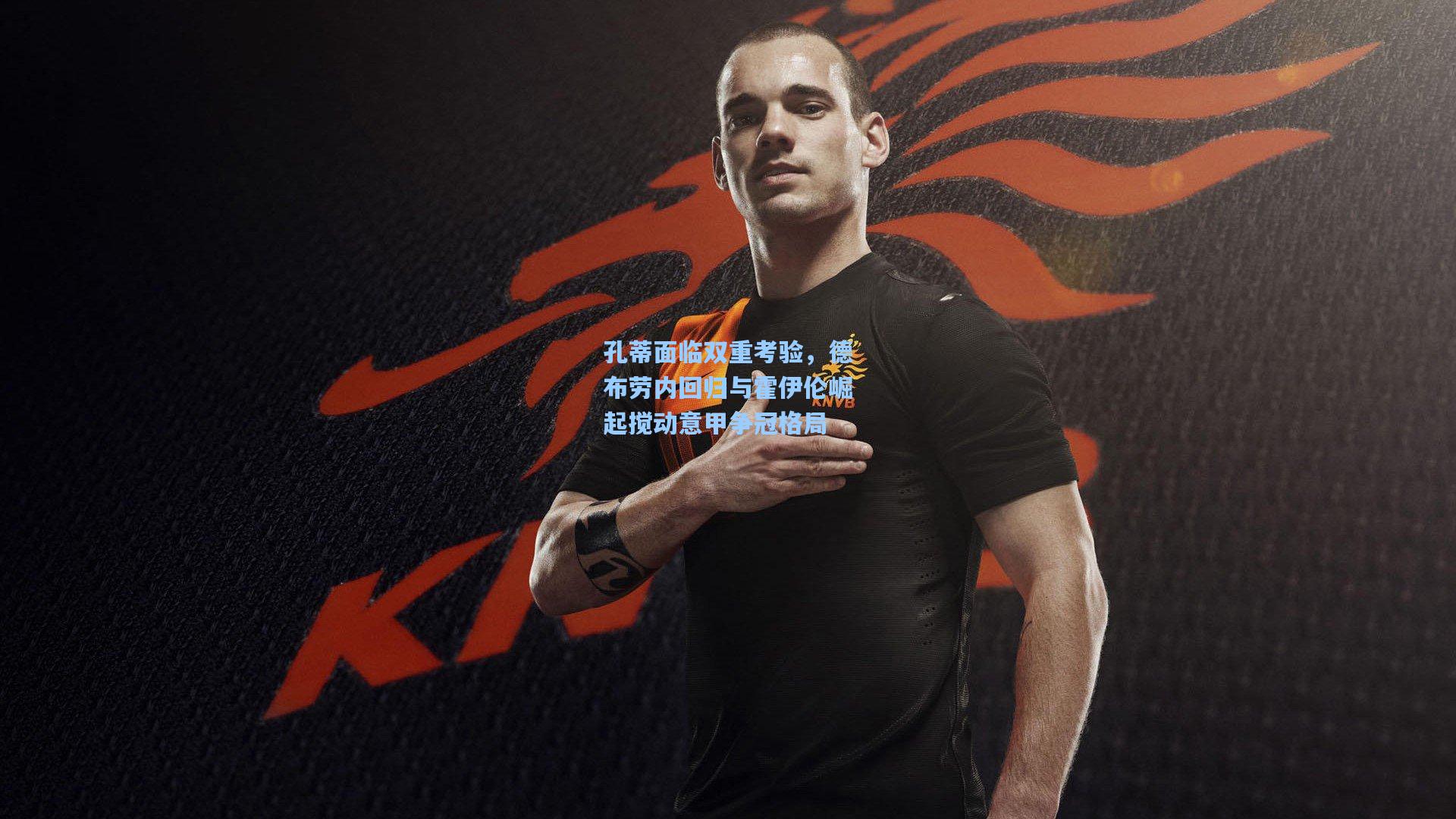 开云体育下载：孔蒂面临双重考验，德布劳内回归与霍伊伦崛起搅动意甲争冠格局