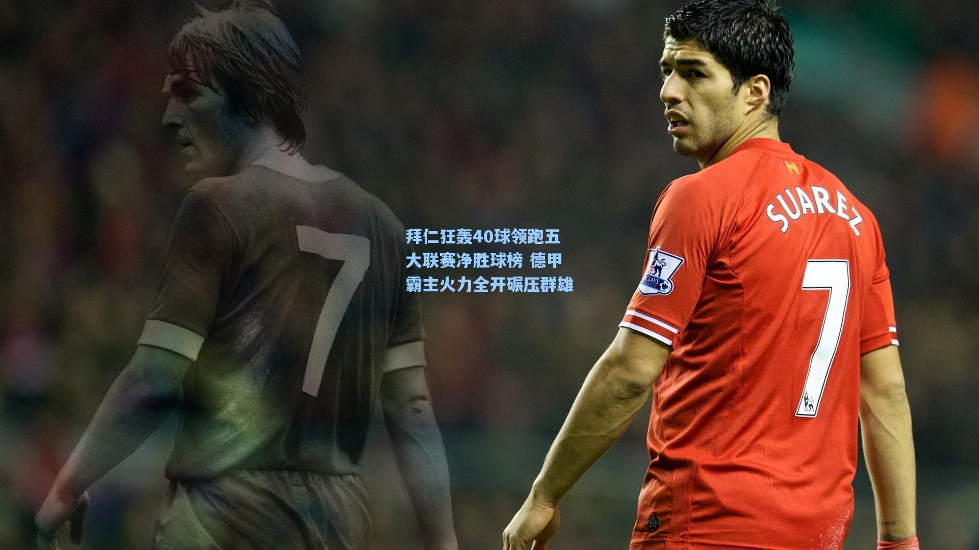 拜仁狂轰40球领跑五大联赛净胜球榜 德甲霸主火力全开碾压群雄