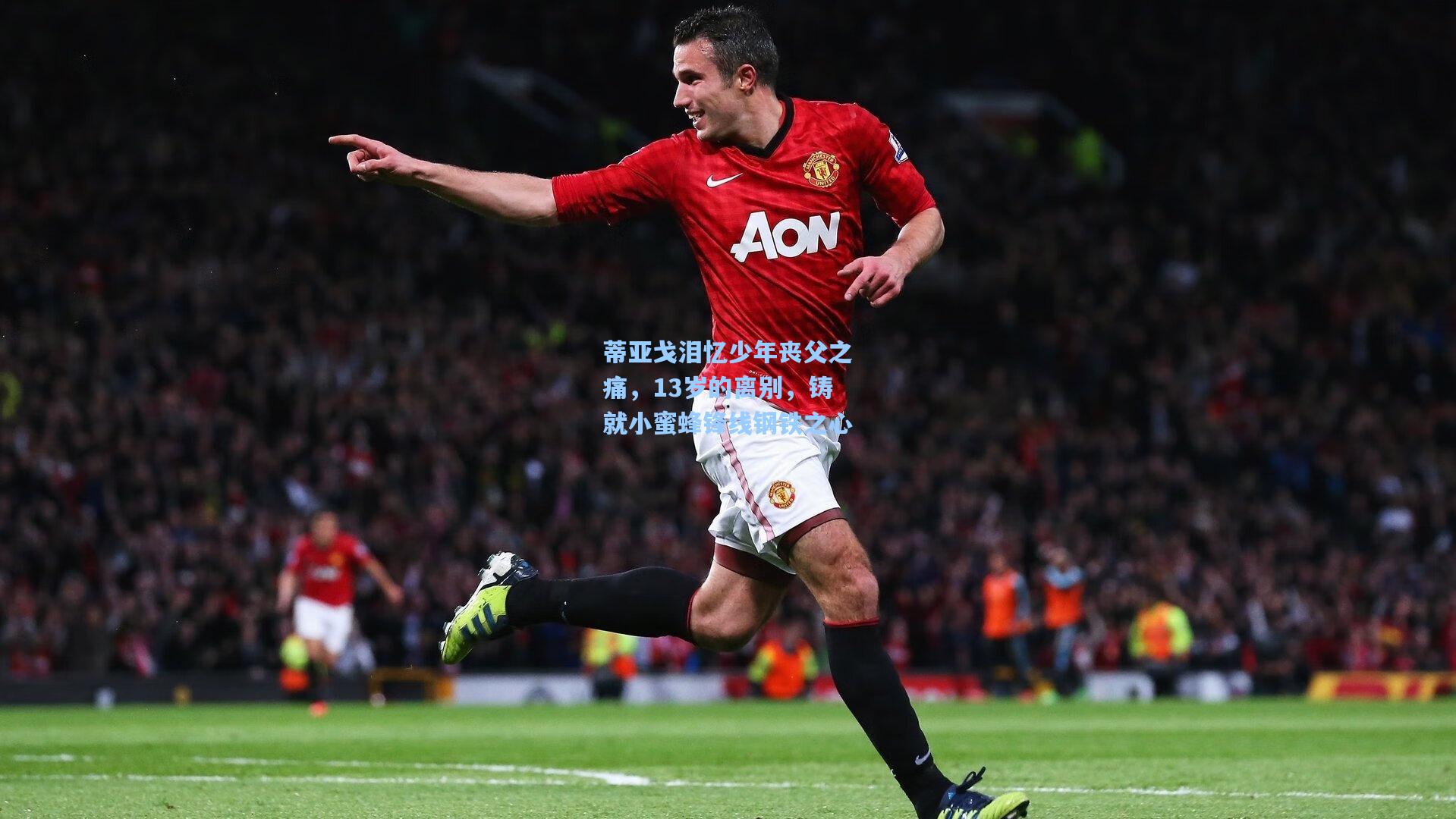 蒂亚戈泪忆少年丧父之痛，13岁的离别，铸就小蜜蜂锋线钢铁之心